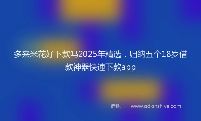 多来米花好下款吗2025年精选，归纳五个18岁借款神器快速下款app