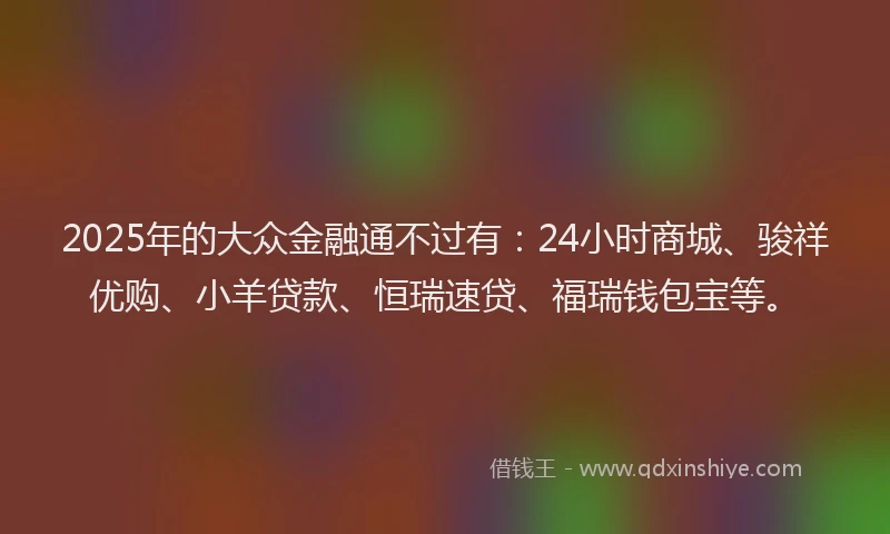 2025年的大众金融通不过有：24小时商城、骏祥优购、小羊贷款、恒瑞速贷、福瑞钱包宝等。
