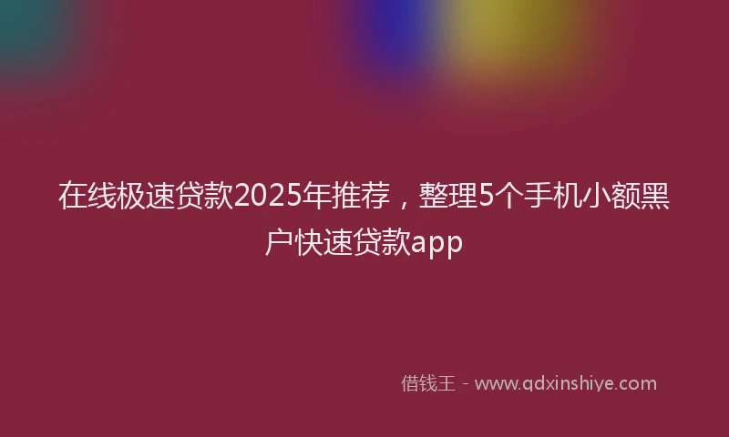 在线极速贷款2025年推荐，整理5个手机小额黑户快速贷款app