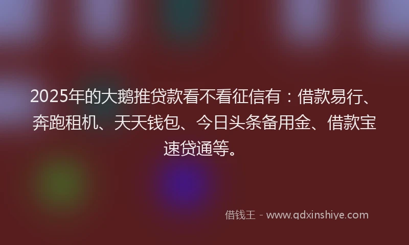 2025年的大鹅推贷款看不看征信有：借款易行、奔跑租机、天天钱包、今日头条备用金、借款宝速贷通等。