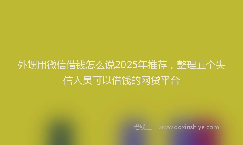 外甥用微信借钱怎么说2025年推荐，整理五个失信人员可以借钱的网贷平台