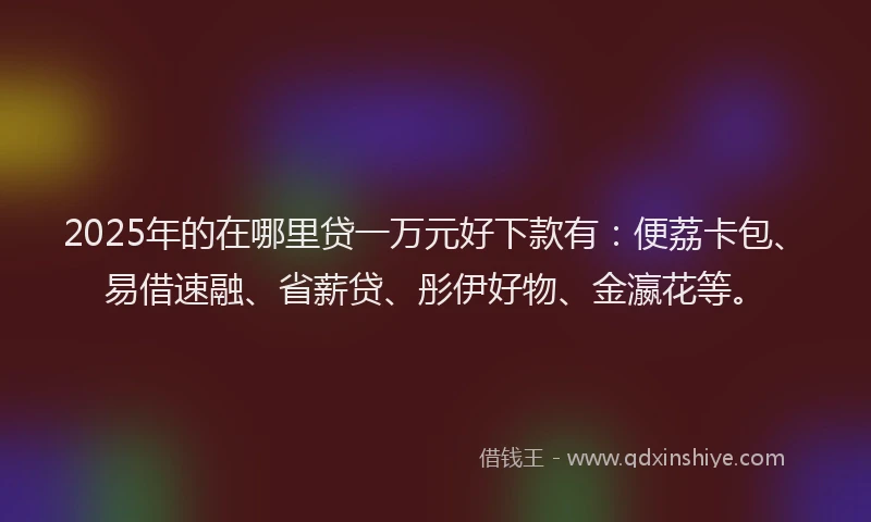 2025年的在哪里贷一万元好下款有：便荔卡包、易借速融、省薪贷、彤伊好物、金瀛花等。