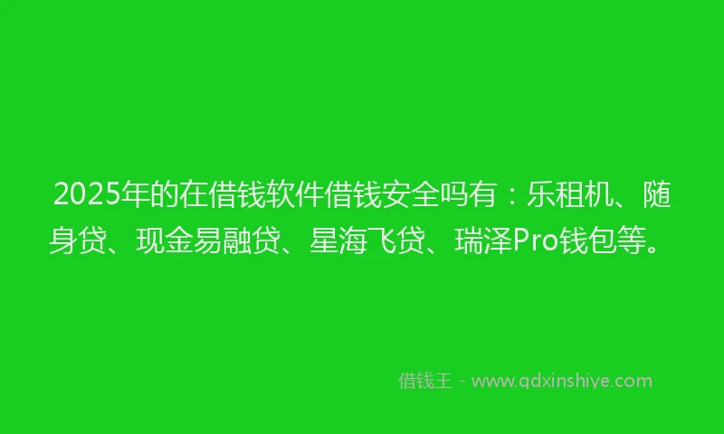 2025年的在借钱软件借钱安全吗有：乐租机、随身贷、现金易融贷、星海飞贷、瑞泽Pro钱包等。