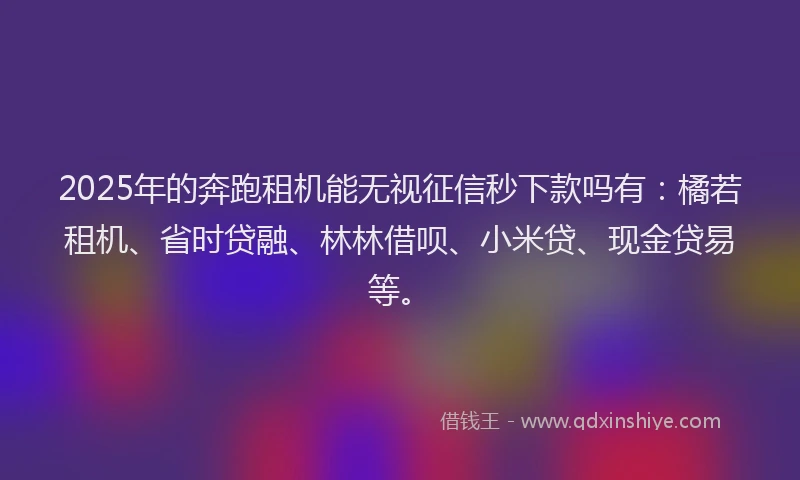 2025年的奔跑租机能无视征信秒下款吗有：橘若租机、省时贷融、林林借呗、小米贷、现金贷易等。
