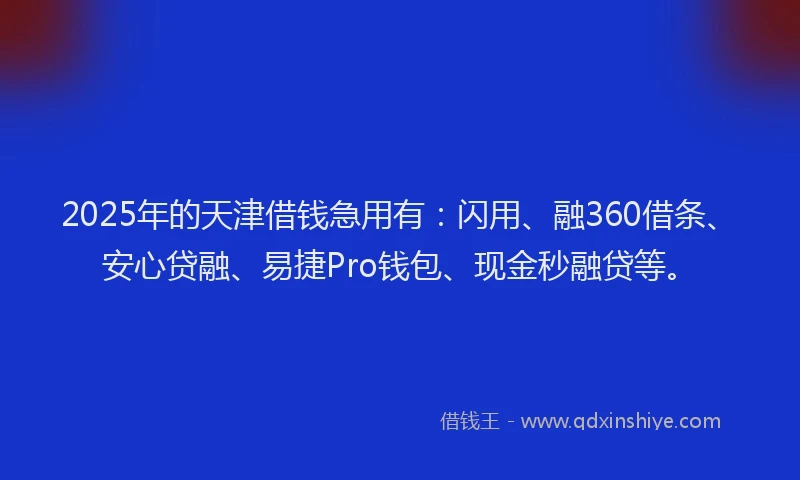 2025年的天津借钱急用有：闪用、融360借条、安心贷融、易捷Pro钱包、现金秒融贷等。