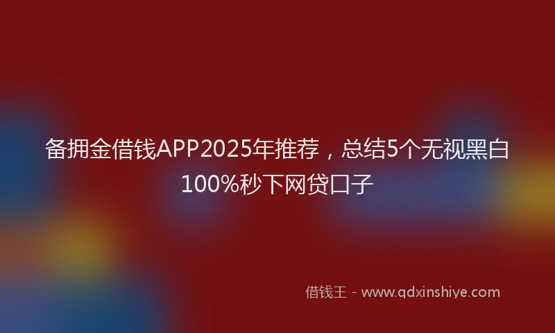 备拥金借钱APP2025年推荐，总结5个无视黑白100%秒下网贷口子