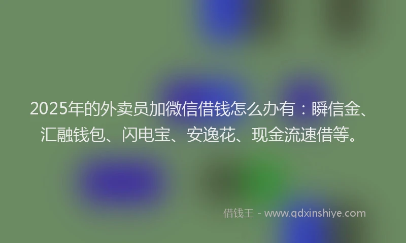 2025年的外卖员加微信借钱怎么办有：瞬信金、汇融钱包、闪电宝、安逸花、现金流速借等。