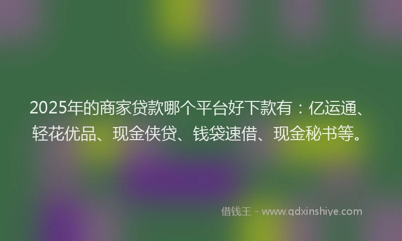 2025年的商家贷款哪个平台好下款有：亿运通、轻花优品、现金侠贷、钱袋速借、现金秘书等。
