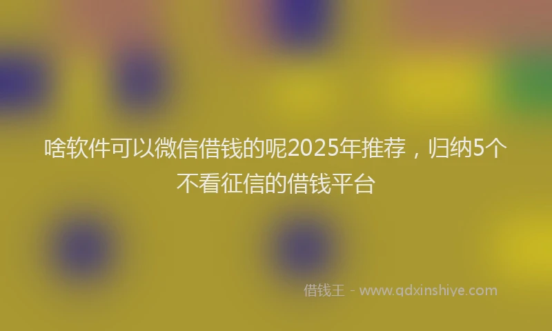 啥软件可以微信借钱的呢2025年推荐，归纳5个不看征信的借钱平台