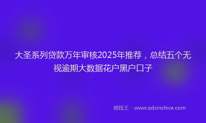 大圣系列贷款万年审核2025年推荐，总结五个无视逾期大数据花户黑户口子
