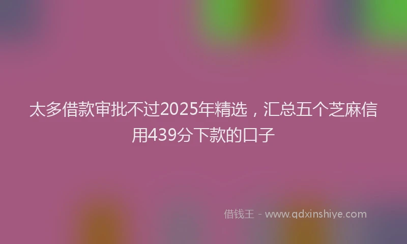 太多借款审批不过2025年精选，汇总五个芝麻信用439分下款的口子