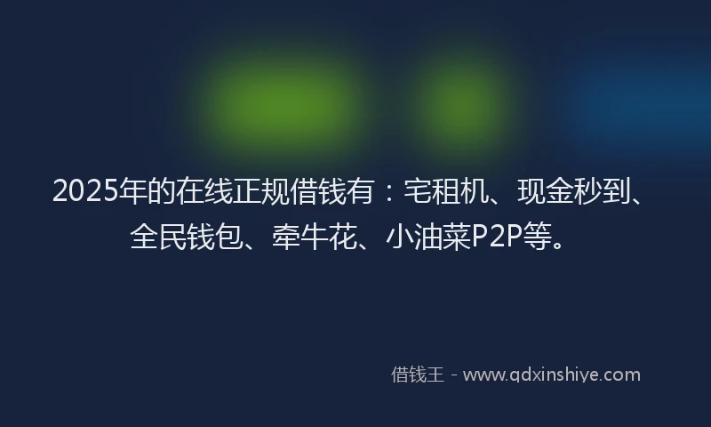2025年的在线正规借钱有：宅租机、现金秒到、全民钱包、牵牛花、小油菜P2P等。