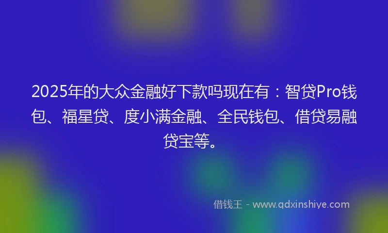 2025年的大众金融好下款吗现在有：智贷Pro钱包、福星贷、度小满金融、全民钱包、借贷易融贷宝等。