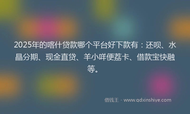 2025年的喀什贷款哪个平台好下款有：还呗、水晶分期、现金直贷、羊小咩便荔卡、借款宝快融等。