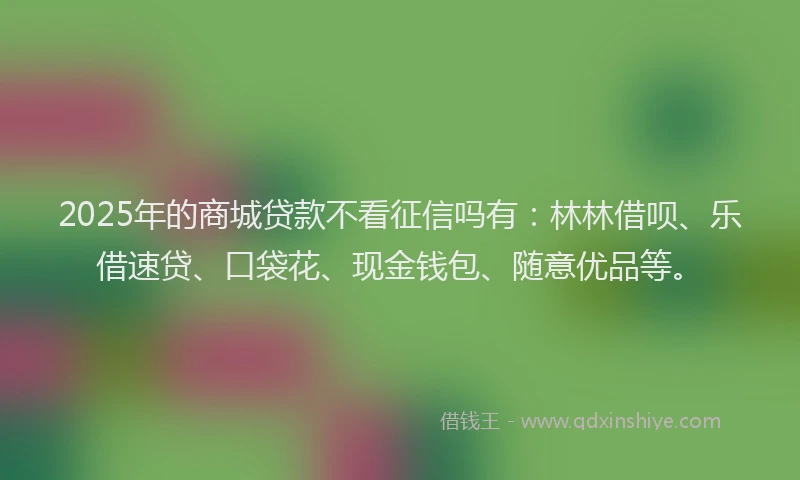 2025年的商城贷款不看征信吗有：林林借呗、乐借速贷、口袋花、现金钱包、随意优品等。