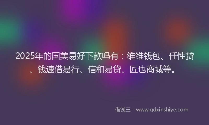 2025年的国美易好下款吗有：维维钱包、任性贷、钱速借易行、信和易贷、匠也商城等。