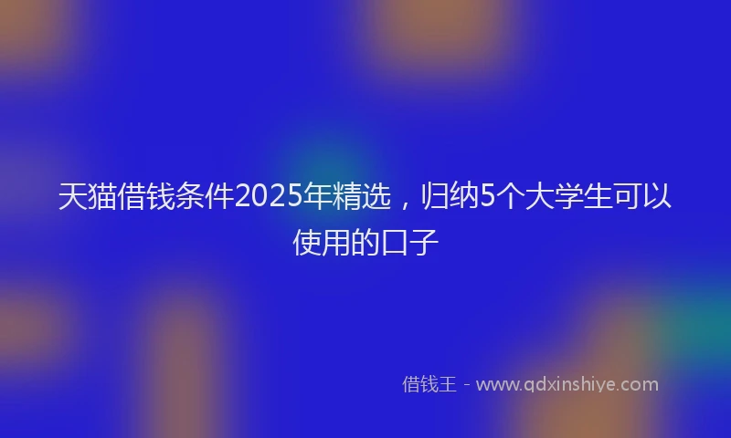 天猫借钱条件2025年精选，归纳5个大学生可以使用的口子
