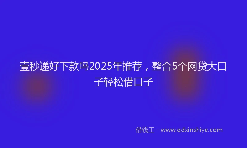 壹秒递好下款吗2025年推荐，整合5个网贷大口子轻松借口子