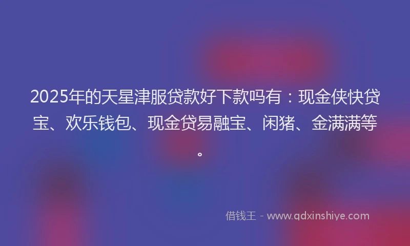 2025年的天星津服贷款好下款吗有：现金侠快贷宝、欢乐钱包、现金贷易融宝、闲猪、金满满等。