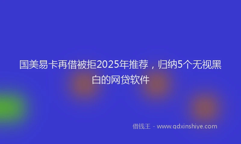 国美易卡再借被拒2025年推荐，归纳5个无视黑白的网贷软件