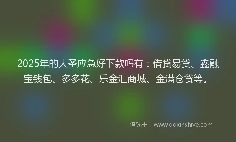 2025年的大圣应急好下款吗有:借贷易贷、鑫融宝钱包、多多花、乐金汇商城、金满仓贷等。