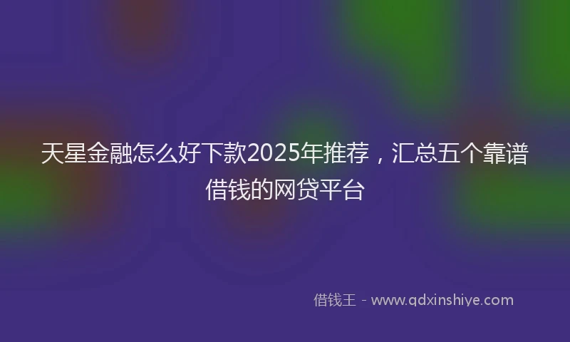 天星金融怎么好下款2025年推荐，汇总五个靠谱借钱的网贷平台
