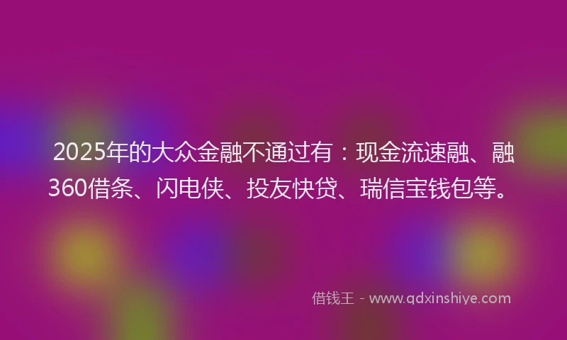 2025年的大众金融不通过有：现金流速融、融360借条、闪电侠、投友快贷、瑞信宝钱包等。