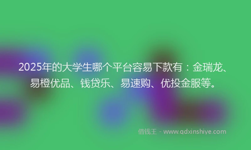 2025年的大学生哪个平台容易下款有：金瑞龙、易橙优品、钱贷乐、易速购、优投金服等。