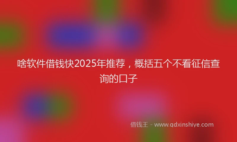 啥软件借钱快2025年推荐，概括五个不看征信查询的口子
