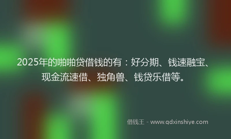 2025年的啪啪贷借钱的有：好分期、钱速融宝、现金流速借、独角兽、钱贷乐借等。