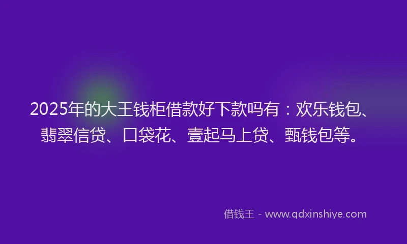 2025年的大王钱柜借款好下款吗有：欢乐钱包、翡翠信贷、口袋花、壹起马上贷、甄钱包等。