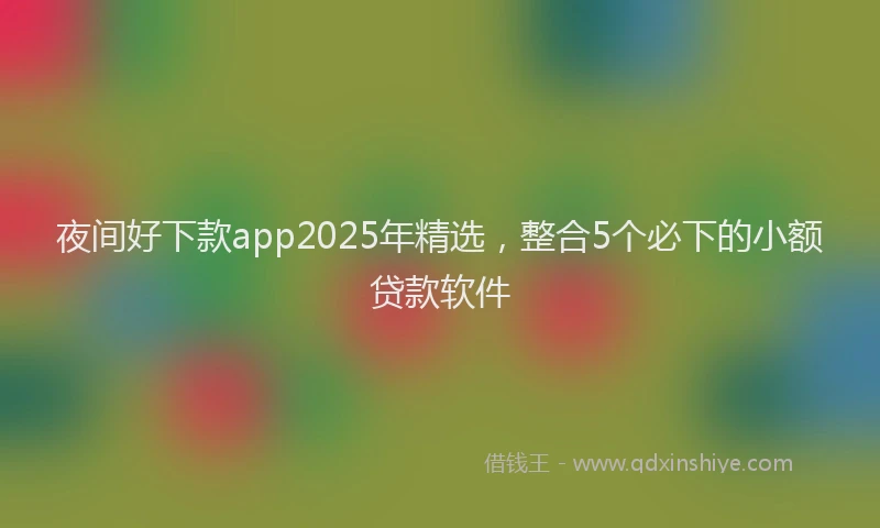 夜间好下款app2025年精选，整合5个必下的小额贷款软件