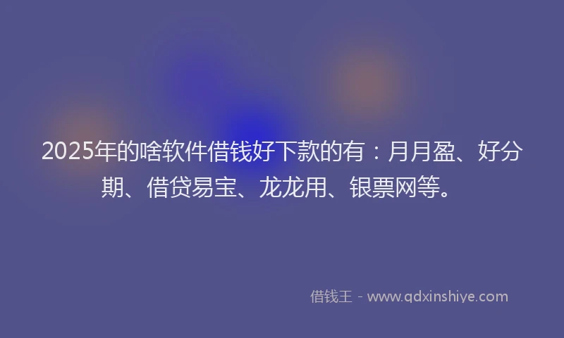 2025年的啥软件借钱好下款的有：月月盈、好分期、借贷易宝、龙龙用、银票网等。