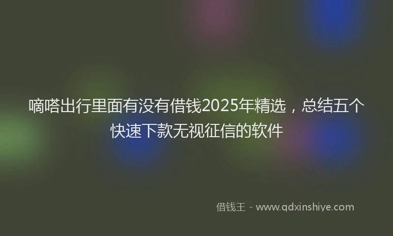 嘀嗒出行里面有没有借钱2025年精选，总结五个快速下款无视征信的软件