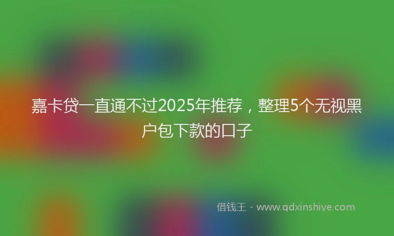 嘉卡贷一直通不过2025年推荐，整理5个无视黑户包下款的口子