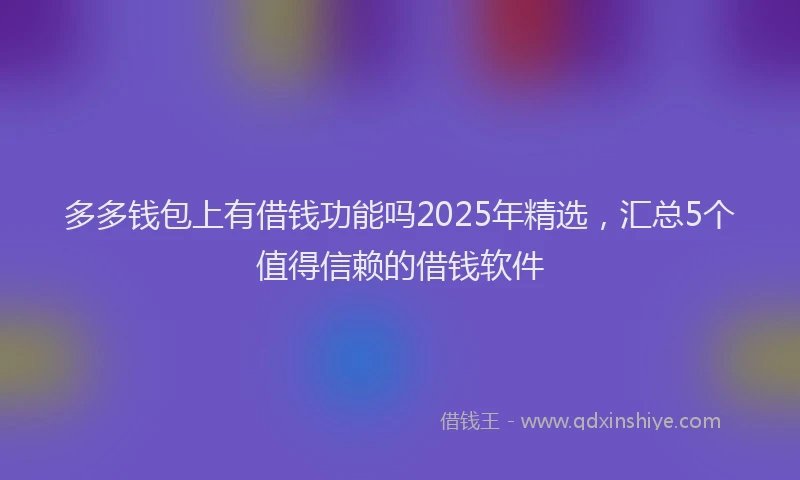 多多钱包上有借钱功能吗2025年精选，汇总5个值得信赖的借钱软件