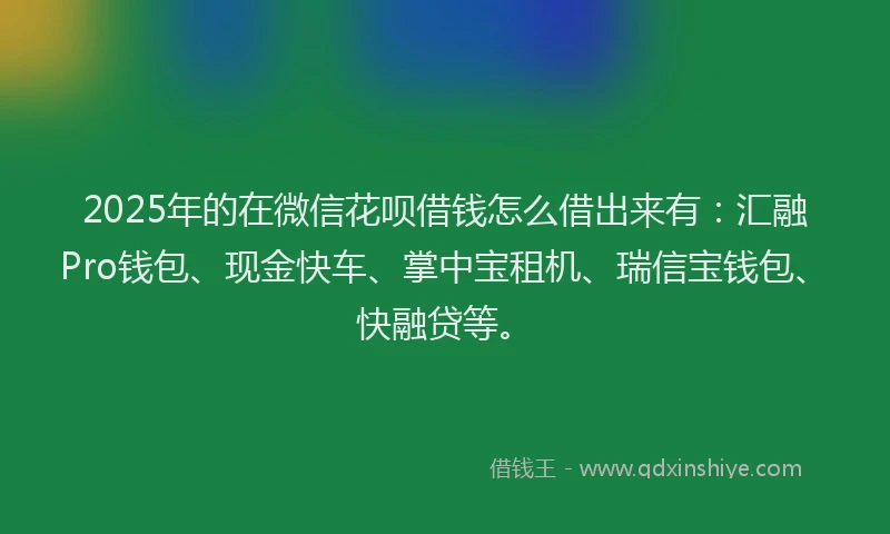 2025年的在微信花呗借钱怎么借出来有:汇融Pro钱包、现金快车、掌中宝租机、瑞信宝钱包、快融贷等。