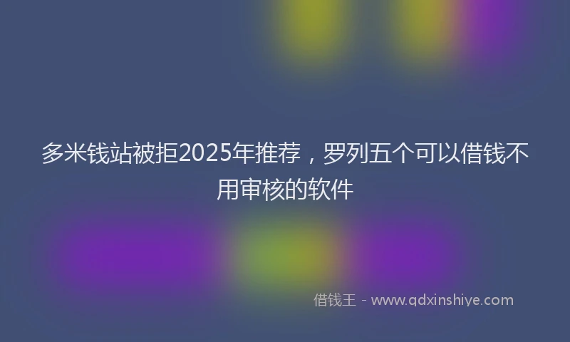 多米钱站被拒2025年推荐，罗列五个可以借钱不用审核的软件