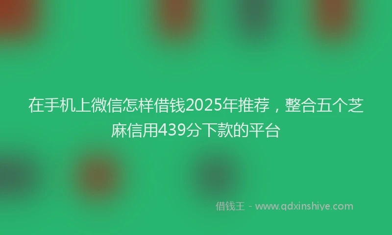 在手机上微信怎样借钱2025年推荐，整合五个芝麻信用439分下款的平台