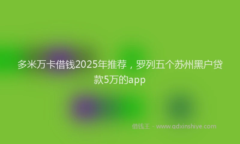多米万卡借钱2025年推荐，罗列五个苏州黑户贷款5万的app