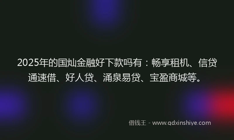 2025年的国灿金融好下款吗有：畅享租机、信贷通速借、好人贷、涌泉易贷、宝盈商城等。