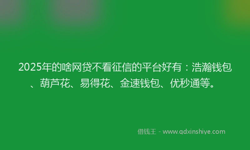 2025年的啥网贷不看征信的平台好有：浩瀚钱包、葫芦花、易得花、金速钱包、优秒通等。