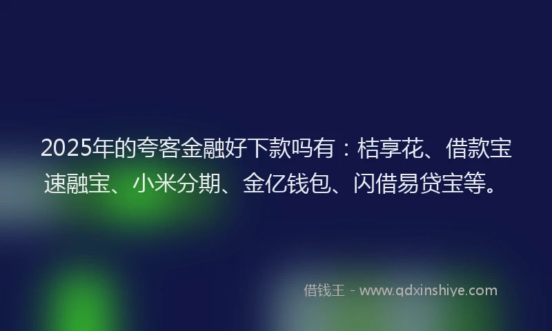 2025年的夸客金融好下款吗有：桔享花、借款宝速融宝、小米分期、金亿钱包、闪借易贷宝等。