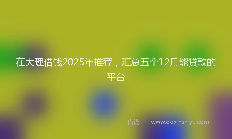 在大理借钱2025年推荐，汇总五个12月能贷款的平台