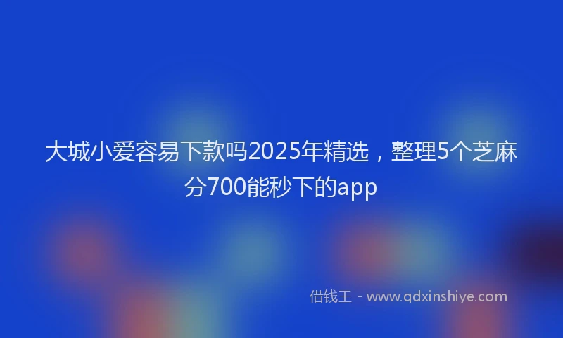 大城小爱容易下款吗2025年精选，整理5个芝麻分700能秒下的app