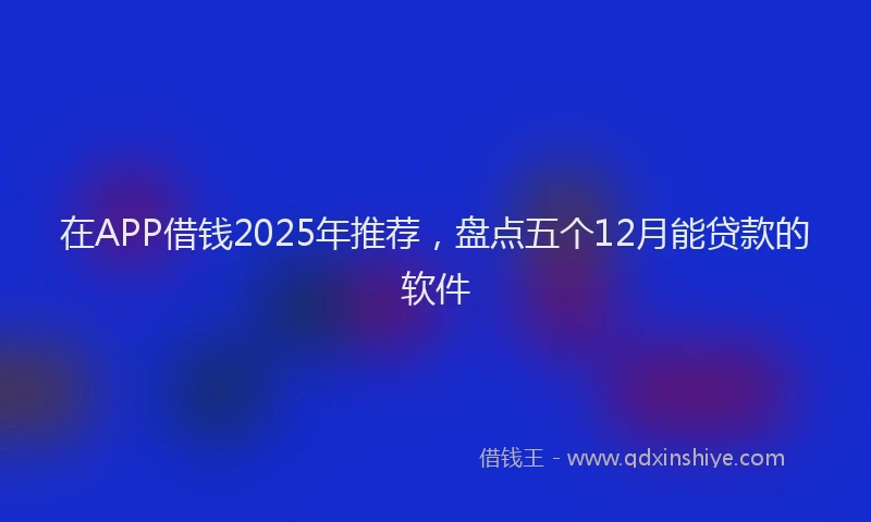 在APP借钱2025年推荐，盘点五个12月能贷款的软件