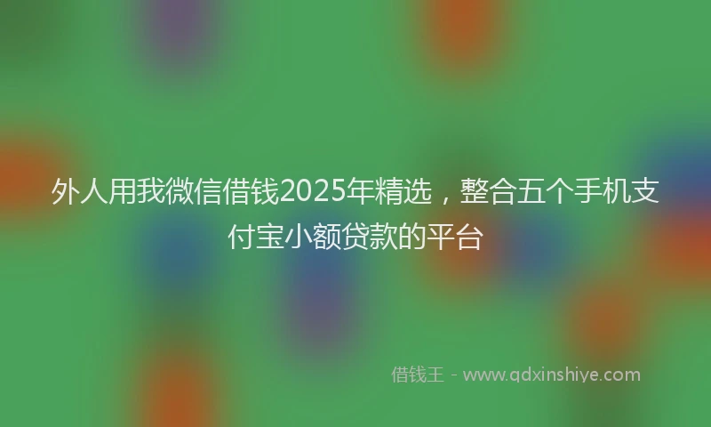 外人用我微信借钱2025年精选，整合五个手机支付宝小额贷款的平台