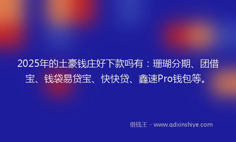 2025年的土豪钱庄好下款吗有：珊瑚分期、团借宝、钱袋易贷宝、快快贷、鑫速Pro钱包等。