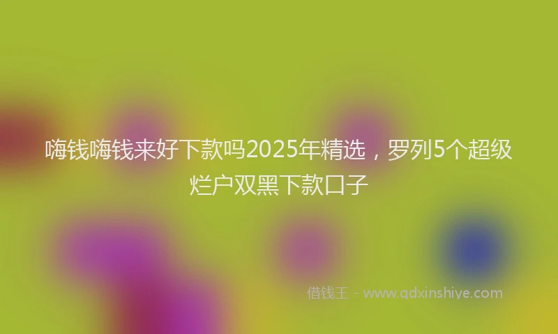 嗨钱嗨钱来好下款吗2025年精选，罗列5个超级烂户双黑下款口子