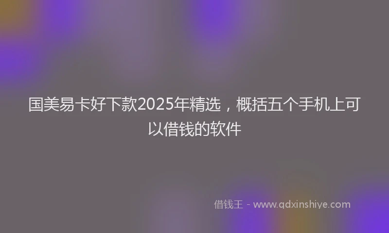 国美易卡好下款2025年精选，概括五个手机上可以借钱的软件
